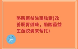 酪酸菌益生菌胶囊(改善肠胃健康，酪酸菌益生菌胶囊来帮忙)