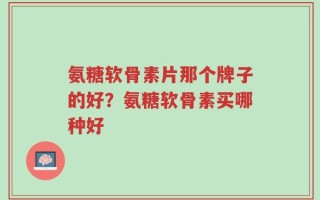 氨糖软骨素片那个牌子的好？氨糖软骨素买哪种好