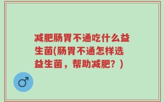 减肥肠胃不通吃什么益生菌(肠胃不通怎样选益生菌，帮助减肥？)