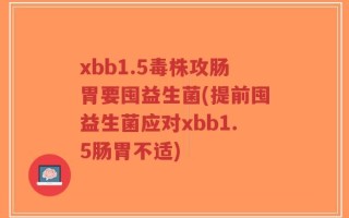 xbb1.5毒株攻肠胃要囤益生菌(提前囤益生菌应对xbb1.5肠胃不适)