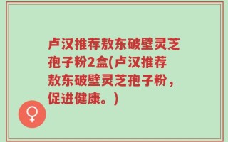 卢汉推荐敖东破壁灵芝孢子粉2盒(卢汉推荐敖东破壁灵芝孢子粉，促进健康。)