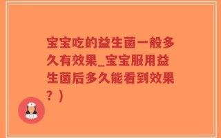 宝宝吃的益生菌一般多久有效果_宝宝服用益生菌后多久能看到效果？)