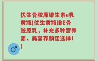 优生骨胶原维生素e乳黄瓶(优生黄瓶维E骨胶原乳，补充多种营养素，美容养颜佳选择！)