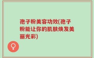孢子粉美容功效(孢子粉能让你的肌肤焕发美丽光彩)