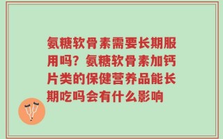 氨糖软骨素需要长期服用吗？氨糖软骨素加钙片类的保健营养品能长期吃吗会有什么影响
