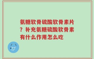 氨糖软骨硫酸软骨素片？补充氨糖硫酸软骨素有什么作用怎么吃