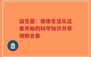 益生菌：健康生活从这里开始的科学知识分享视频合集