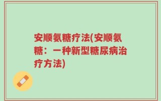 安顺氨糖疗法(安顺氨糖：一种新型糖尿病治疗方法)