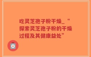 吃灵芝孢子粉干燥_“探索灵芝孢子粉的干燥过程及其健康益处”