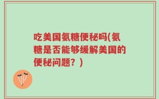 吃美国氨糖便秘吗(氨糖是否能够缓解美国的便秘问题？)