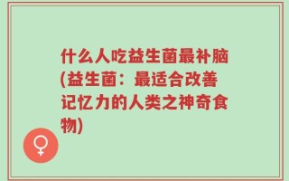 什么人吃益生菌最补脑(益生菌：最适合改善记忆力的人类之神奇食物)