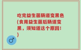 吃完益生菌肠道变黑色(食用益生菌后肠道变黑，须知道这个原因！)