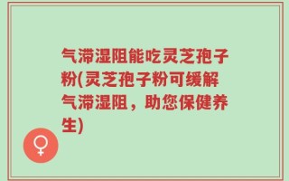 气滞湿阻能吃灵芝孢子粉(灵芝孢子粉可缓解气滞湿阻，助您保健养生)