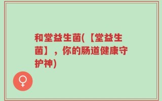和堂益生菌(【堂益生菌】，你的肠道健康守护神)
