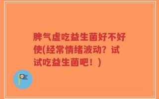 脾气虚吃益生菌好不好使(经常情绪波动？试试吃益生菌吧！)