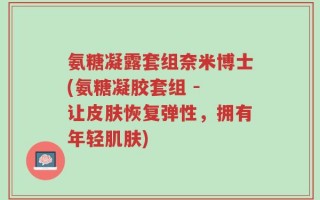氨糖凝露套组奈米博士(氨糖凝胶套组 - 让皮肤恢复弹性，拥有年轻肌肤)