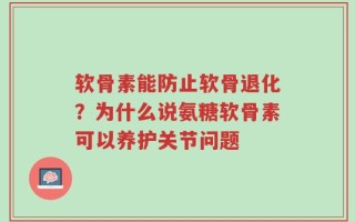 软骨素能防止软骨退化？为什么说氨糖软骨素可以养护关节问题