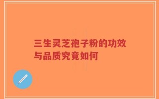三生灵芝孢子粉的功效与品质究竟如何
