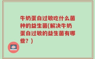 牛奶蛋白过敏吃什么菌种的益生菌(解决牛奶蛋白过敏的益生菌有哪些？)