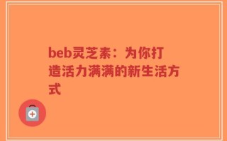 beb灵芝素：为你打造活力满满的新生活方式