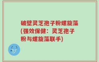 破壁灵芝孢子粉螺旋藻(强效保健：灵芝孢子粉与螺旋藻联手)
