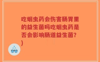 吃蛔虫药会伤害肠胃里的益生菌吗吃蛔虫药是否会影响肠道益生菌？)