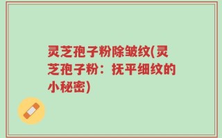 灵芝孢子粉除皱纹(灵芝孢子粉：抚平细纹的小秘密)