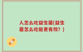 人怎么吃益生菌(益生菌怎么吃能更有效？)