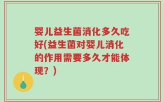 婴儿益生菌消化多久吃好(益生菌对婴儿消化的作用需要多久才能体现？)
