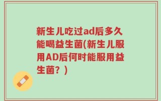 新生儿吃过ad后多久能喝益生菌(新生儿服用AD后何时能服用益生菌？)