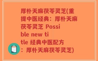厚朴天麻茯苓灵芝(重提中医经典：厚朴天麻茯苓灵芝 Possible new title 经典中医配方：厚朴天麻茯苓灵芝)