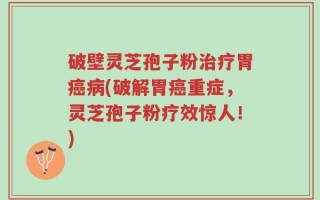 破壁灵芝孢子粉治疗胃癌病(破解胃癌重症，灵芝孢子粉疗效惊人！)