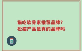 猫吃软骨素推荐品牌？松猫产品是真的品牌吗