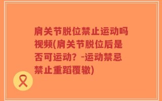 肩关节脱位禁止运动吗视频(肩关节脱位后是否可运动？-运动禁忌禁止重蹈覆辙)