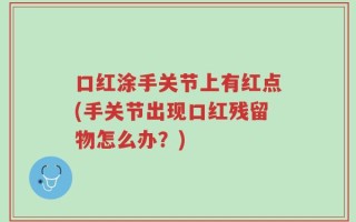 口红涂手关节上有红点(手关节出现口红残留物怎么办？)