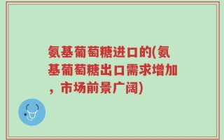 氨基葡萄糖进口的(氨基葡萄糖出口需求增加，市场前景广阔)