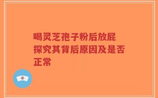 喝灵芝孢子粉后放屁 探究其背后原因及是否正常