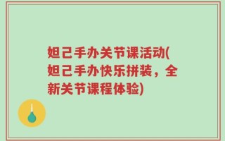妲己手办关节课活动(妲己手办快乐拼装，全新关节课程体验)
