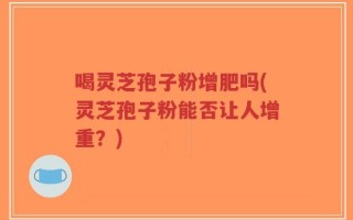 喝灵芝孢子粉增肥吗(灵芝孢子粉能否让人增重？)