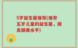 5岁益生菌推荐(推荐五岁儿童的益生菌，提高健康水平)