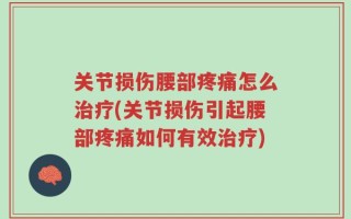 关节损伤腰部疼痛怎么治疗(关节损伤引起腰部疼痛如何有效治疗)