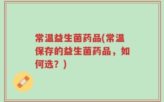 常温益生菌药品(常温保存的益生菌药品，如何选？)