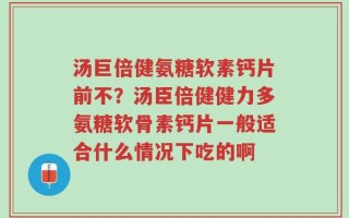 汤巨倍健氨糖软素钙片前不？汤臣倍健健力多氨糖软骨素钙片一般适合什么情况下吃的啊