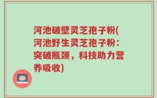 河池破壁灵芝孢子粉(河池野生灵芝孢子粉：突破瓶颈，科技助力营养吸收)