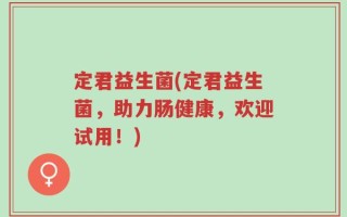 定君益生菌(定君益生菌，助力肠健康，欢迎试用！)
