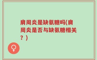 肩周炎是缺氨糖吗(肩周炎是否与缺氨糖相关？)