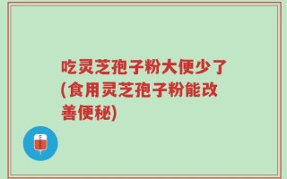 吃灵芝孢子粉大便少了(食用灵芝孢子粉能改善便秘)