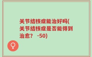 关节结核症能治好吗(关节结核症是否能得到治愈？ -50)
