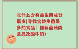 吃什么含有益生菌成分最多(寻找含益生菌最多的食品：推荐菌菇类食品及酸牛奶)