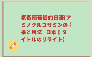 氨基葡萄糖的日语(アミノグルコサミンの効果と用法  日本語タイトルのリライト)